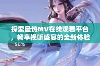 探索最热MV在线观看平台，畅享视听盛宴的全新体验
