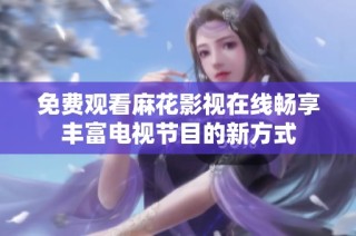 免费观看麻花影视在线畅享丰富电视节目的新方式