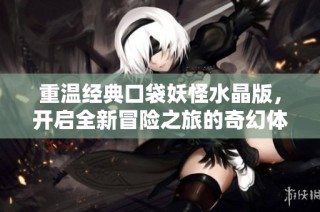 重温经典口袋妖怪水晶版，开启全新冒险之旅的奇幻体验