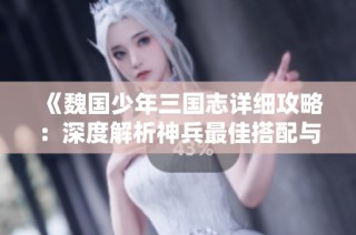 《魏国少年三国志详细攻略：深度解析神兵最佳搭配与技巧》