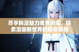 尽享韩漫魅力免费阅读，探索漫画新世界的精彩旅程