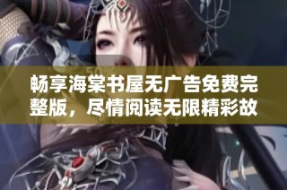 畅享海棠书屋无广告免费完整版，尽情阅读无限精彩故事