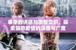 春季的诱惑与激情交织，探索禁忌爱情的深度与广度