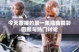 今天首播的第一集插曲精彩回顾与热门讨论
