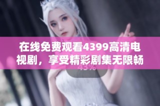 在线免费观看4399高清电视剧，享受精彩剧集无限畅看体验