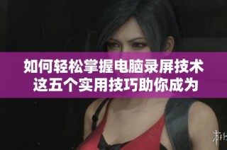 如何轻松掌握电脑录屏技术 这五个实用技巧助你成为录屏高手