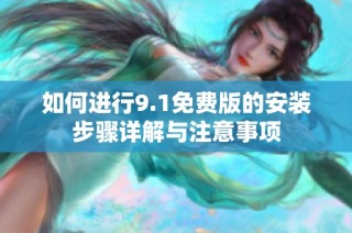 如何进行9.1免费版的安装步骤详解与注意事项