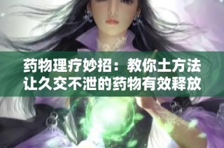 药物理疗妙招：教你土方法让久交不泄的药物有效释放