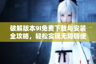破解版本9I免费下载与安装全攻略，轻松实现无障碍使用