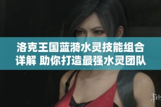 洛克王国蓝漪水灵技能组合详解 助你打造最强水灵团队