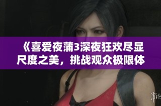《喜爱夜蒲3深夜狂欢尽显尺度之美，挑战观众极限体验》