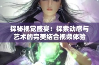 探秘视觉盛宴：探索动感与艺术的完美结合视频体验
