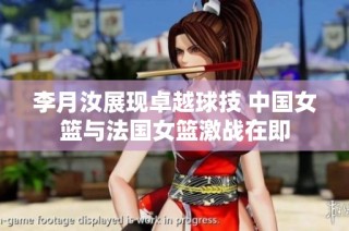 李月汝展现卓越球技 中国女篮与法国女篮激战在即