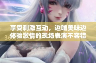 享受刺激互动，边啃美味边体验激情的现场表演不容错过