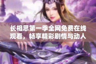 长相思第一季全网免费在线观看，畅享精彩剧情与动人爱情故事