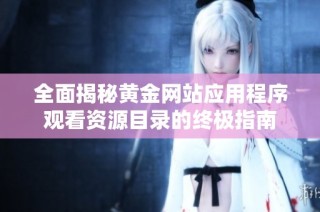 全面揭秘黄金网站应用程序观看资源目录的终极指南