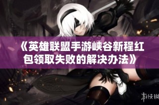 《英雄联盟手游峡谷新程红包领取失败的解决办法》