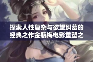 探索人性复杂与欲望纠葛的经典之作金瓶梅电影重塑之路