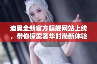 迪奥全新官方旗舰网站上线，带你探索奢华时尚新体验