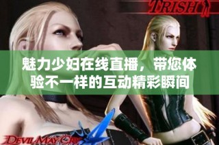 魅力少妇在线直播，带您体验不一样的互动精彩瞬间