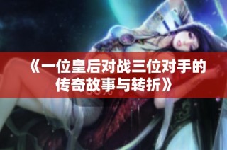 《一位皇后对战三位对手的传奇故事与转折》