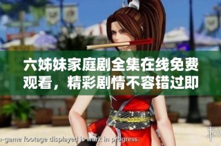 六姊妹家庭剧全集在线免费观看，精彩剧情不容错过即刻体验