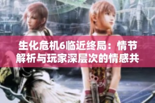 生化危机6临近终局：情节解析与玩家深层次的情感共鸣