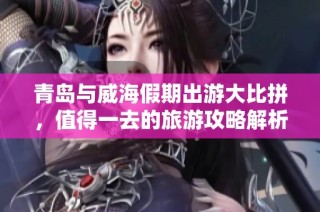 青岛与威海假期出游大比拼，值得一去的旅游攻略解析