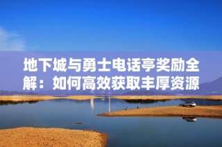 地下城与勇士电话亭奖励全解：如何高效获取丰厚资源的最佳攻略分享