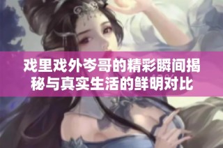 戏里戏外岑哥的精彩瞬间揭秘与真实生活的鲜明对比