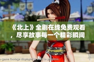 《北上》全剧在线免费观看，尽享故事每一个精彩瞬间