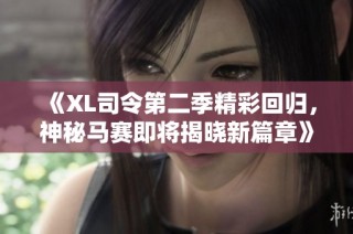 《XL司令第二季精彩回归，神秘马赛即将揭晓新篇章》