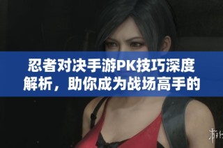 忍者对决手游PK技巧深度解析，助你成为战场高手的秘诀
