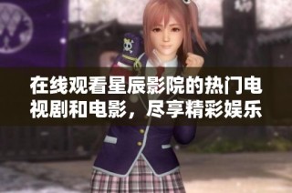 在线观看星辰影院的热门电视剧和电影，尽享精彩娱乐时光