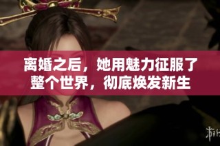 离婚之后，她用魅力征服了整个世界，彻底焕发新生