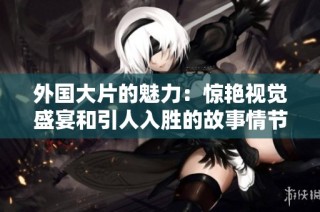 外国大片的魅力：惊艳视觉盛宴和引人入胜的故事情节探索