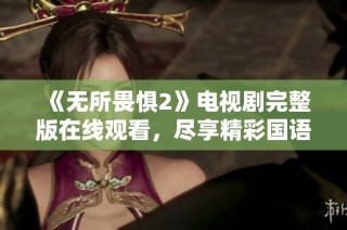 《无所畏惧2》电视剧完整版在线观看，尽享精彩国语全集内容