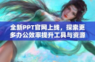 全新PPT官网上线，探索更多办公效率提升工具与资源