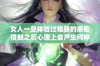 女人一旦体验过粗暴的亲密接触之后心理上会产生何种深刻反应