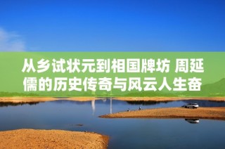 从乡试状元到相国牌坊 周延儒的历史传奇与风云人生奋斗旅程