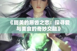 《甜美的唇齿之恋：探寻爱与美食的奇妙交融》