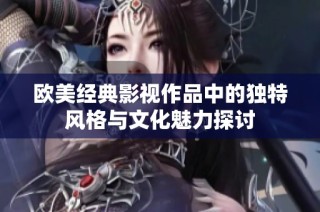 欧美经典影视作品中的独特风格与文化魅力探讨