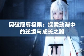 突破屈辱极限：探索动漫中的逆境与成长之路