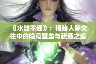 《水泄不通》：揭秘人际交往中的隐藏壁垒与疏通之道