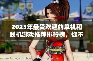 2023年最受欢迎的单机和联机游戏推荐排行榜，你不可错过的精彩选择