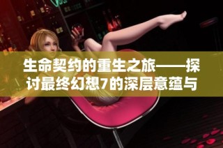 生命契约的重生之旅——探讨最终幻想7的深层意蕴与感动