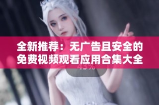 全新推荐：无广告且安全的免费视频观看应用合集大全