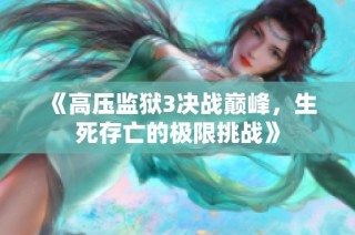 《高压监狱3决战巅峰，生死存亡的极限挑战》