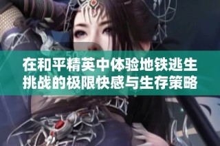 在和平精英中体验地铁逃生挑战的极限快感与生存策略