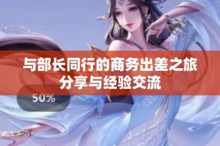 与部长同行的商务出差之旅分享与经验交流